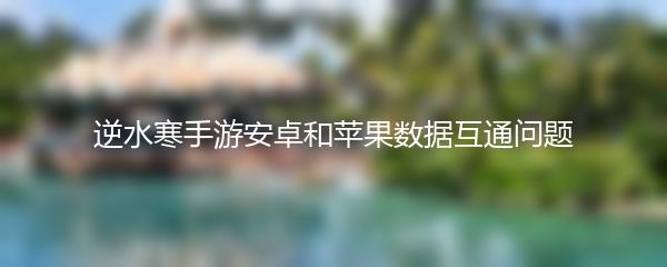 逆水寒手游安卓和苹果数据互通问题