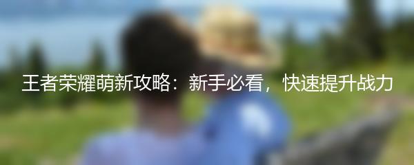 王者荣耀萌新攻略：新手必看，快速提升战力