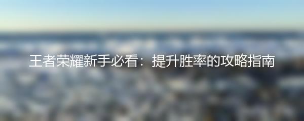 王者荣耀新手必看：提升胜率的攻略指南