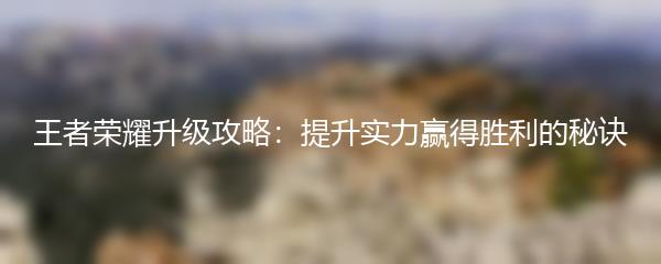 王者荣耀升级攻略：提升实力赢得胜利的秘诀