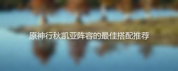 原神行秋凯亚阵容的最佳搭配推荐
