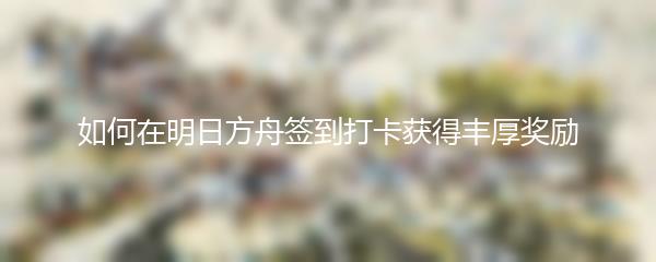 如何在明日方舟签到打卡获得丰厚奖励