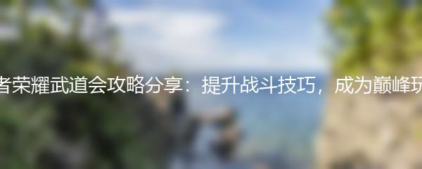 王者荣耀武道会攻略分享：提升战斗技巧，成为巅峰玩家