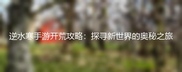 逆水寒手游开荒攻略：探寻新世界的奥秘之旅