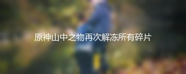 原神山中之物再次解冻所有碎片