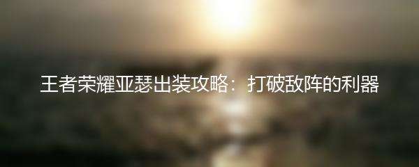 王者荣耀亚瑟出装攻略：打破敌阵的利器