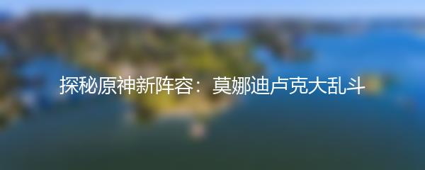 探秘原神新阵容：莫娜迪卢克大乱斗