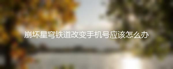 崩坏星穹铁道改变手机号应该怎么办