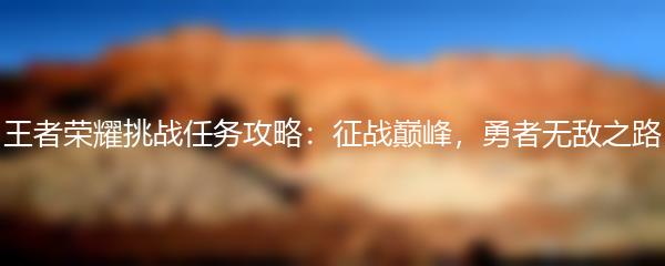 王者荣耀挑战任务攻略：征战巅峰，勇者无敌之路