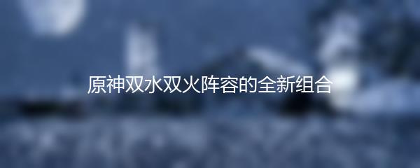 原神双水双火阵容的全新组合