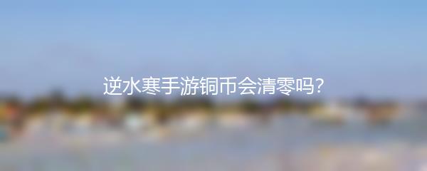 逆水寒手游铜币会清零吗？