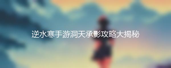 逆水寒手游洞天承影攻略大揭秘
