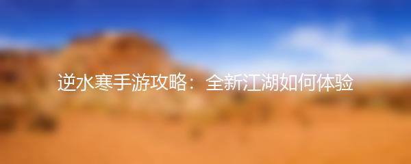 逆水寒手游攻略：全新江湖如何体验