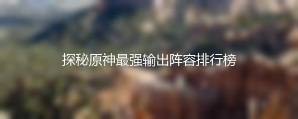探秘原神最强输出阵容排行榜