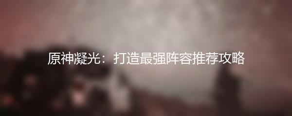 原神凝光：打造最强阵容推荐攻略