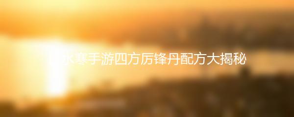 逆水寒手游四方厉锋丹配方大揭秘