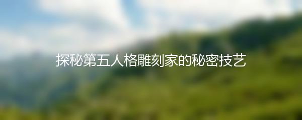 探秘第五人格雕刻家的秘密技艺