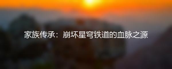 家族传承：崩坏星穹铁道的血脉之源