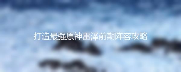 打造最强原神雷泽前期阵容攻略