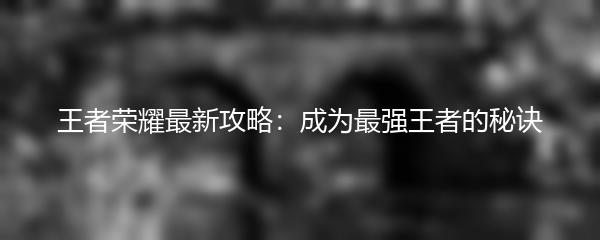王者荣耀最新攻略：成为最强王者的秘诀