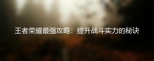 王者荣耀最强攻略：提升战斗实力的秘诀