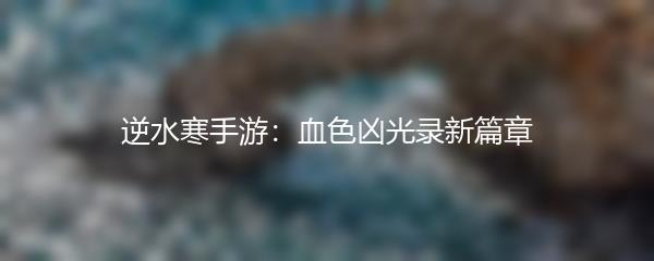 逆水寒手游：血色凶光录新篇章