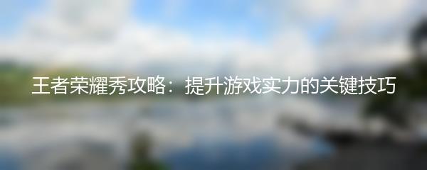 王者荣耀秀攻略：提升游戏实力的关键技巧