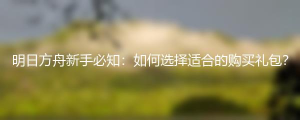 明日方舟新手必知：如何选择适合的购买礼包？