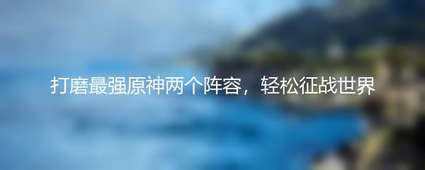 打磨最强原神两个阵容，轻松征战世界