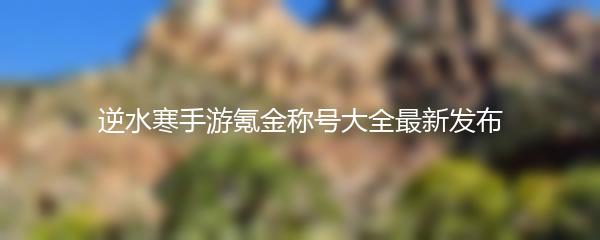 逆水寒手游氪金称号大全最新发布