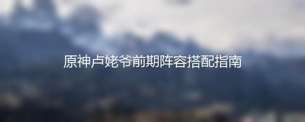 原神卢姥爷前期阵容搭配指南