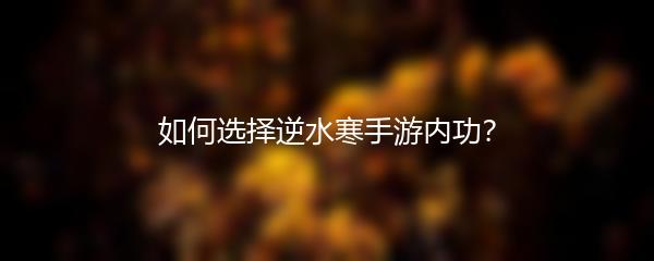 如何选择逆水寒手游内功？