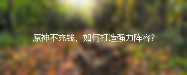 原神不充钱，如何打造强力阵容？