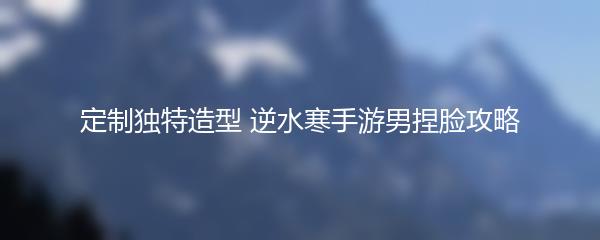 定制独特造型 逆水寒手游男捏脸攻略