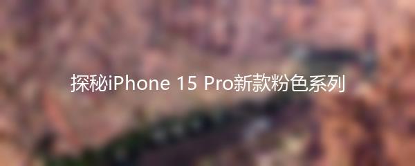 探秘iPhone 15 Pro新款粉色系列