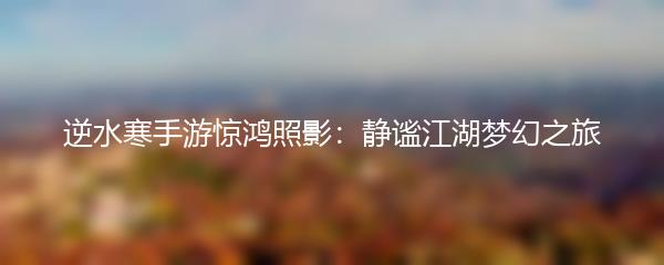 逆水寒手游惊鸿照影：静谧江湖梦幻之旅