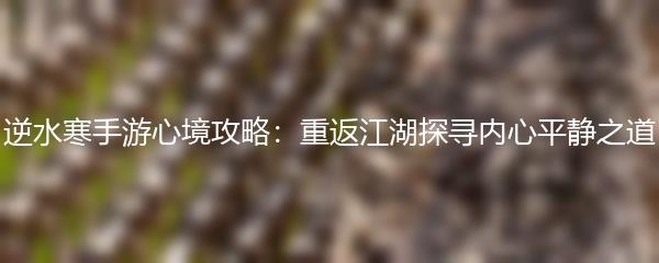 逆水寒手游心境攻略：重返江湖探寻内心平静之道