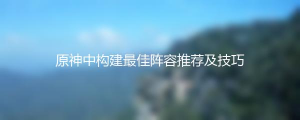 原神中构建最佳阵容推荐及技巧