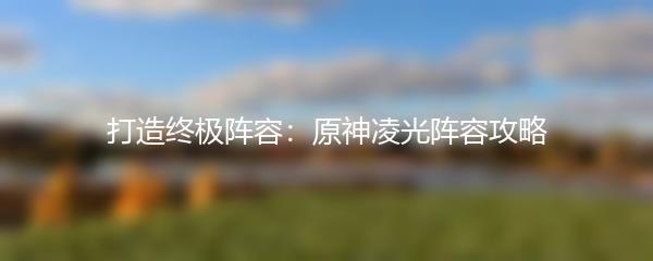 打造终极阵容：原神凌光阵容攻略