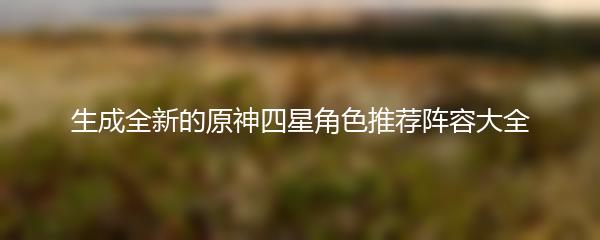 生成全新的原神四星角色推荐阵容大全