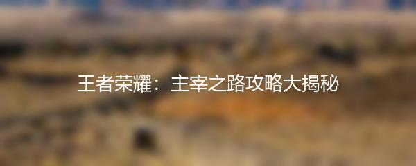 王者荣耀：主宰之路攻略大揭秘