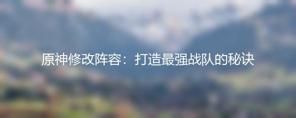 原神修改阵容：打造最强战队的秘诀