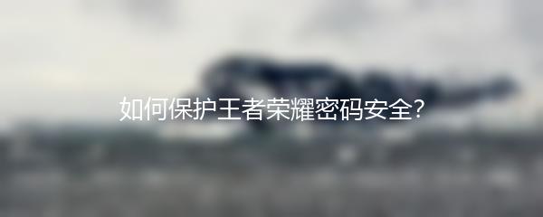 如何保护王者荣耀密码安全？