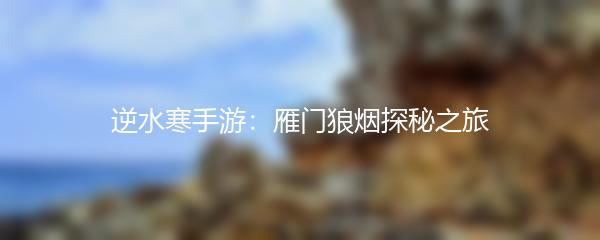 逆水寒手游：雁门狼烟探秘之旅
