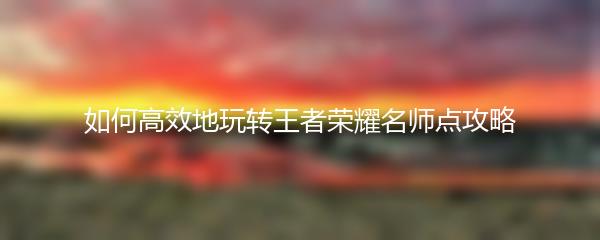 如何高效地玩转王者荣耀名师点攻略