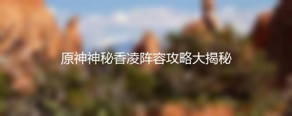 原神神秘香凌阵容攻略大揭秘