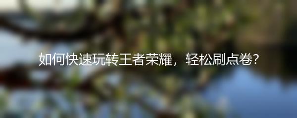 如何快速玩转王者荣耀，轻松刷点卷？