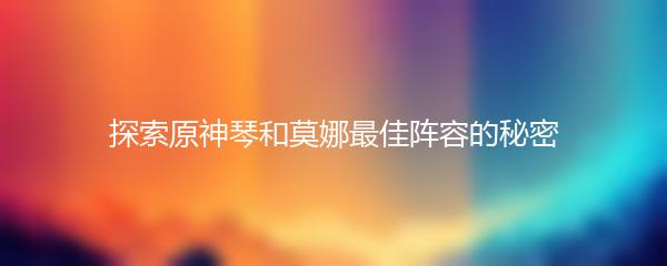 探索原神琴和莫娜最佳阵容的秘密