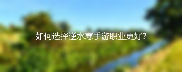 如何选择逆水寒手游职业更好？