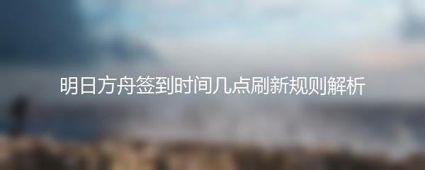 明日方舟签到时间几点刷新规则解析